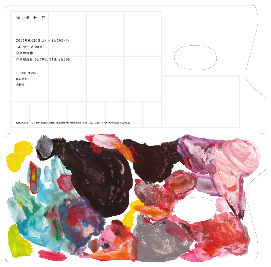 保手濱　拓展　2015年6月20日（土）~8月30日　13：00~18：00迄　会期中無休　作家在廊日 6月20日.20日.8月30日 1980年生まれ　山口在住 美術家 kantyukyo 19-4 motoujina-machi minami-ku hiroshima 080-1637-5352 http://www.kantyukyo.jp